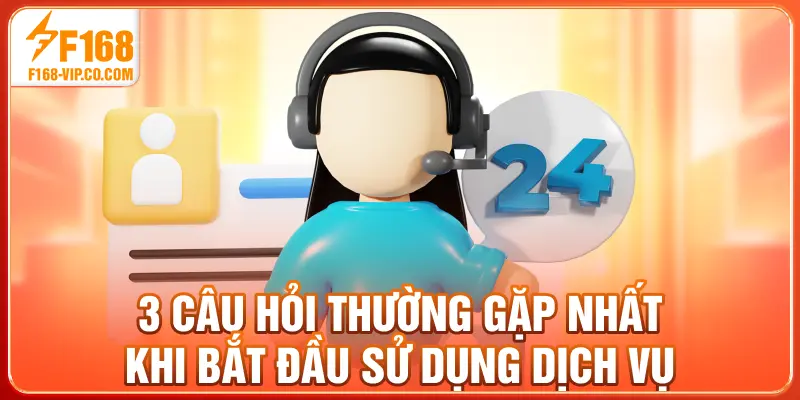 3 câu hỏi thường gặp nhất khi bắt đầu sử dụng dịch vụ